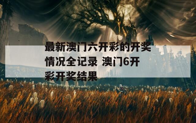 最新澳门六开彩的开奖情况全记录 澳门6开彩开奖结果