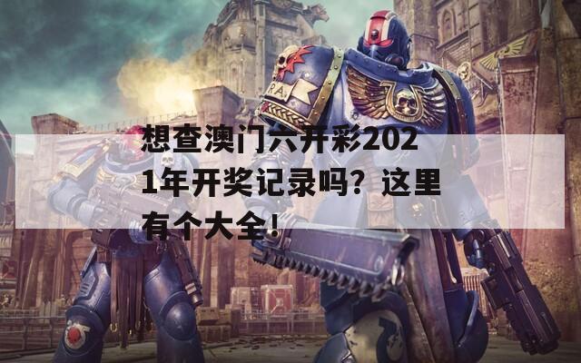 想查澳门六开彩2021年开奖记录吗？这里有个大全！