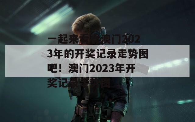 一起来看看澳门2023年的开奖记录走势图吧！澳门2023年开奖记录走势图