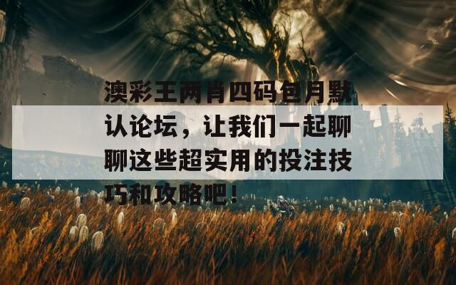 澳彩王两肖四码包月默认论坛，让我们一起聊聊这些超实用的投注技巧和攻略吧！