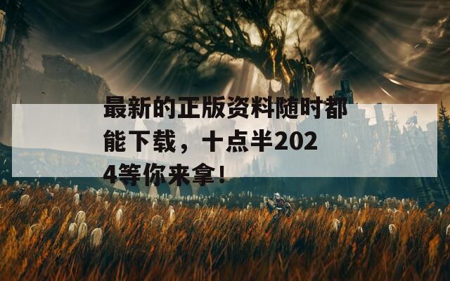 最新的正版资料随时都能下载，十点半2024等你来拿！