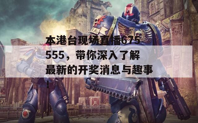 本港台现场直播675555，带你深入了解最新的开奖消息与趣事！