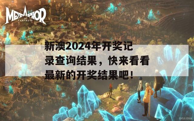 新澳2024年开奖记录查询结果，快来看看最新的开奖结果吧！