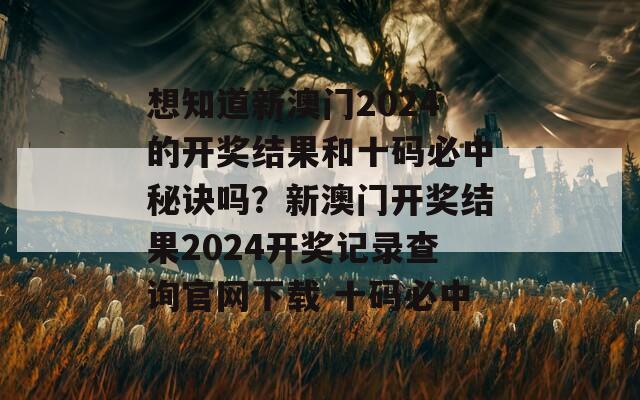 想知道新澳门2024的开奖结果和十码必中秘诀吗？新澳门开奖结果2024开奖记录查询官网下载 十码必中