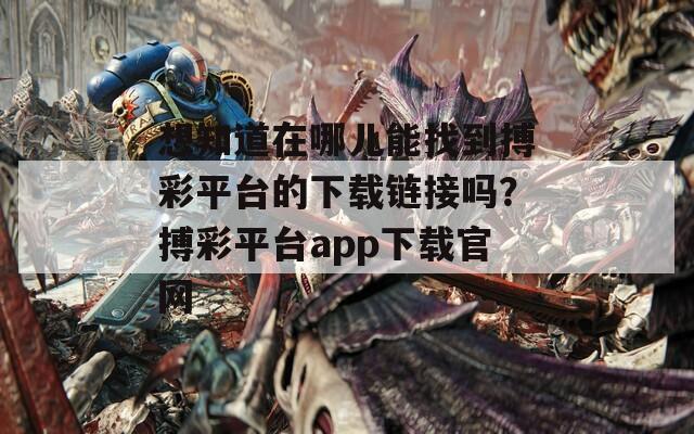 想知道在哪儿能找到搏彩平台的下载链接吗？搏彩平台app下载官网