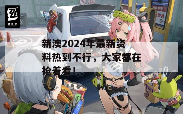 新澳2024年最新资料热到不行，大家都在抢着看！