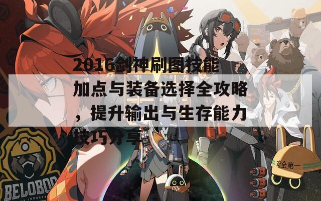 2016剑神刷图技能加点与装备选择全攻略，提升输出与生存能力技巧分享