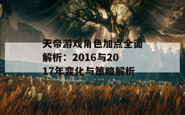 天帝游戏角色加点全面解析：2016与2017年变化与策略解析