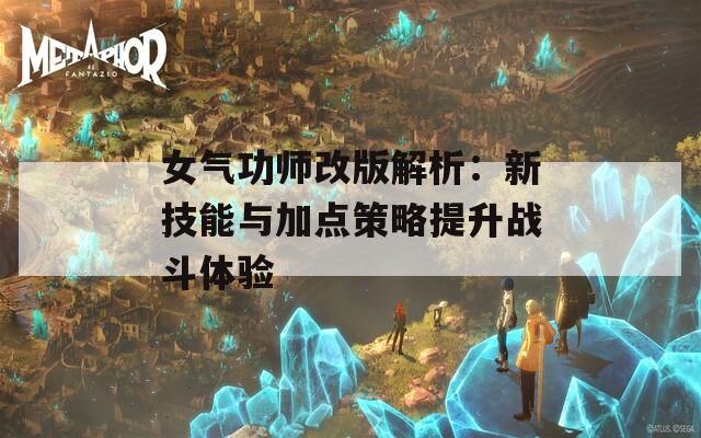 女气功师改版解析：新技能与加点策略提升战斗体验