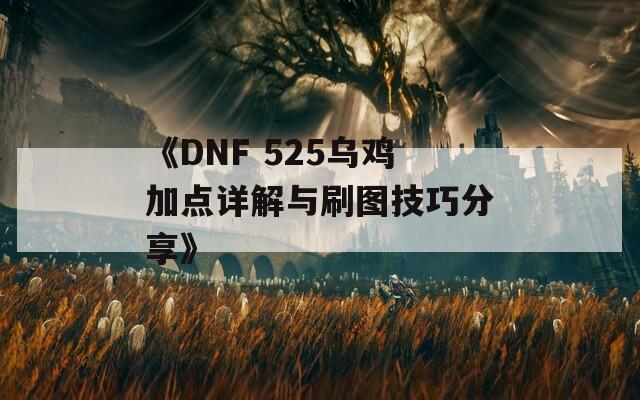 《DNF 525乌鸡加点详解与刷图技巧分享》