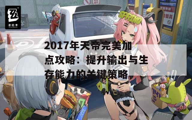 2017年天帝完美加点攻略：提升输出与生存能力的关键策略