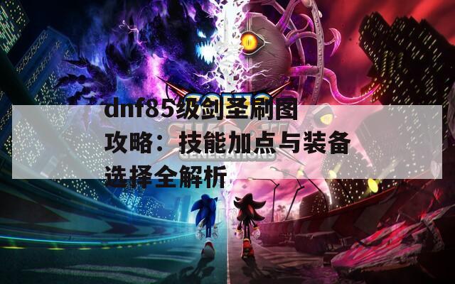 dnf85级剑圣刷图攻略：技能加点与装备选择全解析