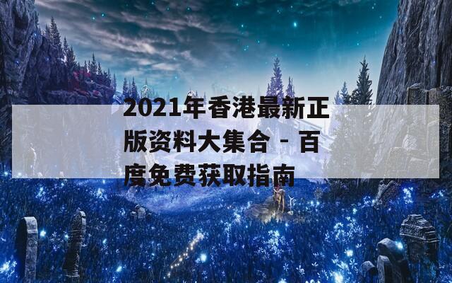 2021年香港最新正版资料大集合 - 百度免费获取指南