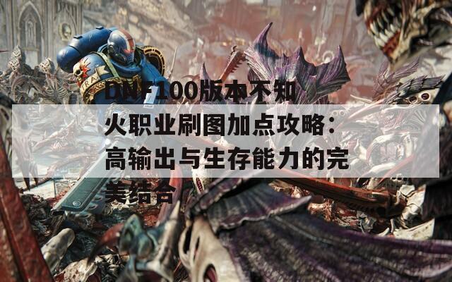 DNF100版本不知火职业刷图加点攻略：高输出与生存能力的完美结合