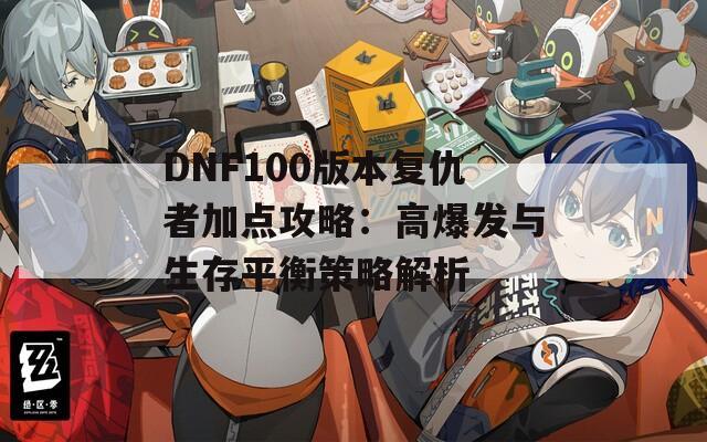 DNF100版本复仇者加点攻略：高爆发与生存平衡策略解析