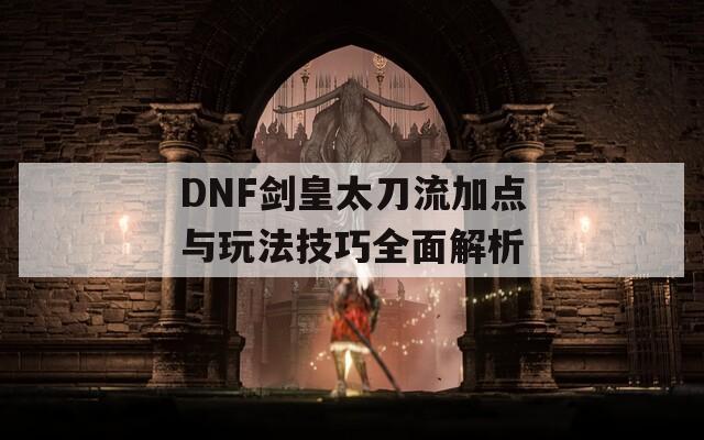 DNF剑皇太刀流加点与玩法技巧全面解析