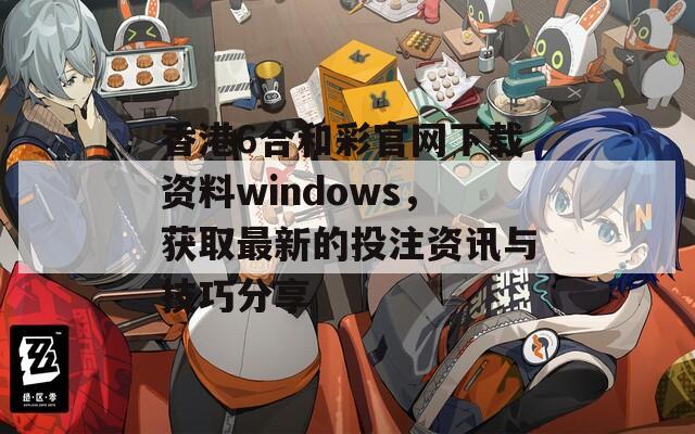 香港6合和彩官网下载资料windows，获取最新的投注资讯与技巧分享