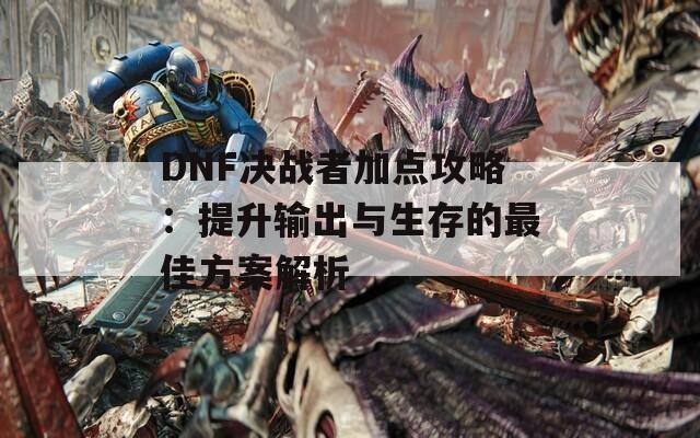 DNF决战者加点攻略：提升输出与生存的最佳方案解析