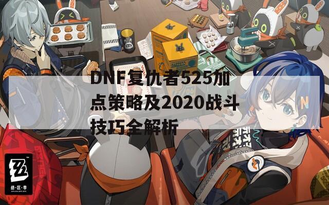 DNF复仇者525加点策略及2020战斗技巧全解析