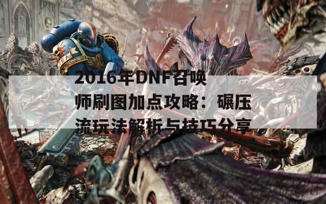 2016年DNF召唤师刷图加点攻略：碾压流玩法解析与技巧分享