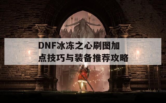 DNF冰冻之心刷图加点技巧与装备推荐攻略