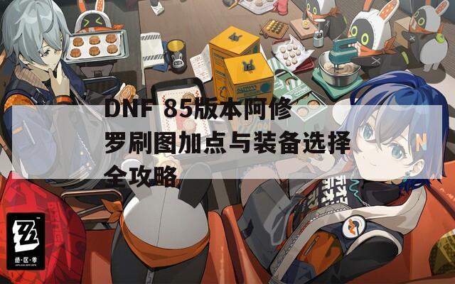 DNF 85版本阿修罗刷图加点与装备选择全攻略