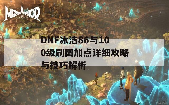 DNF冰洁86与100级刷图加点详细攻略与技巧解析