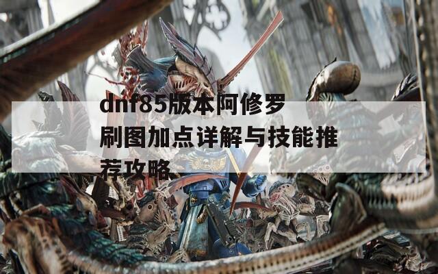 dnf85版本阿修罗刷图加点详解与技能推荐攻略