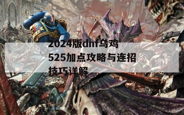 2024版dnf乌鸡525加点攻略与连招技巧详解