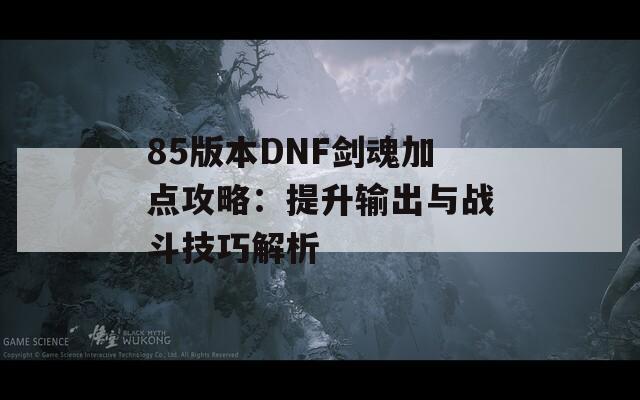 85版本DNF剑魂加点攻略：提升输出与战斗技巧解析