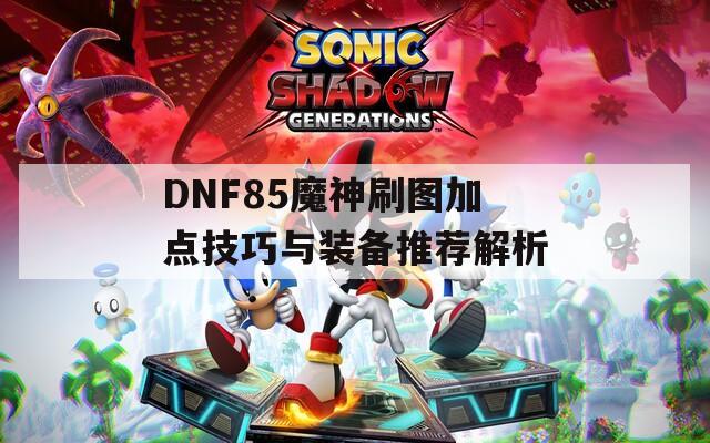 DNF85魔神刷图加点技巧与装备推荐解析