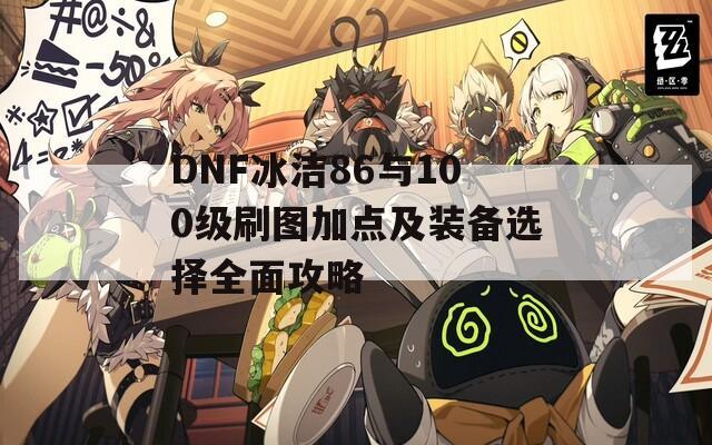 DNF冰洁86与100级刷图加点及装备选择全面攻略