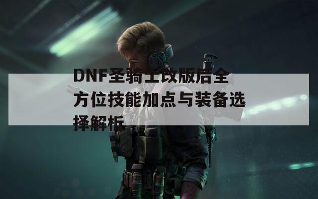 DNF圣骑士改版后全方位技能加点与装备选择解析