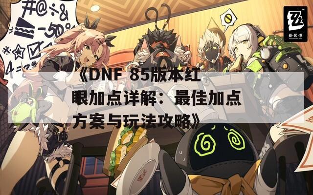 《DNF 85版本红眼加点详解：最佳加点方案与玩法攻略》