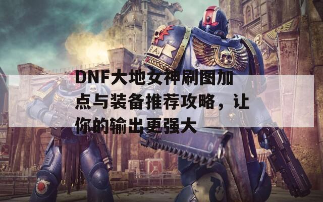 DNF大地女神刷图加点与装备推荐攻略，让你的输出更强大