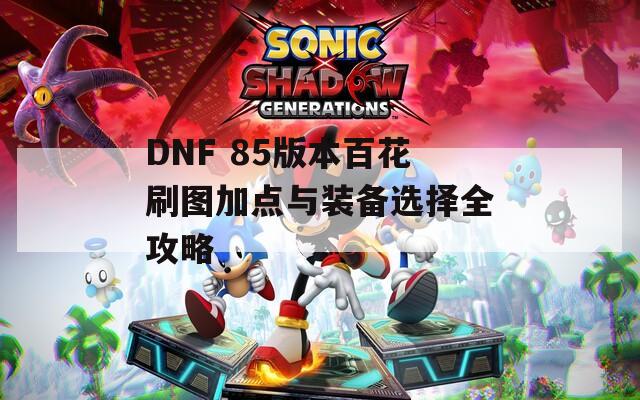 DNF 85版本百花刷图加点与装备选择全攻略