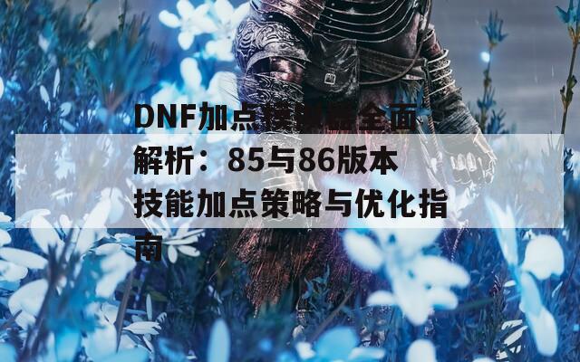 DNF加点模拟器全面解析：85与86版本技能加点策略与优化指南