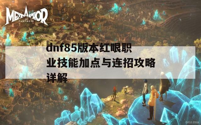 dnf85版本红眼职业技能加点与连招攻略详解