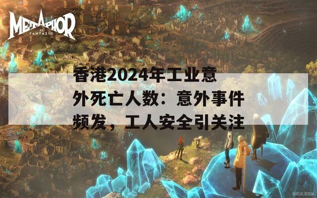 香港2024年工业意外死亡人数：意外事件频发，工人安全引关注