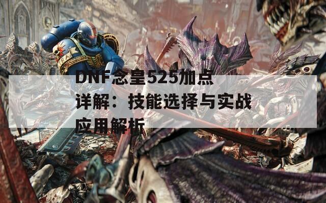 DNF念皇525加点详解：技能选择与实战应用解析