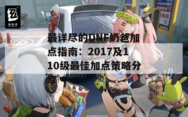 最详尽的DNF奶爸加点指南：2017及110级最佳加点策略分享