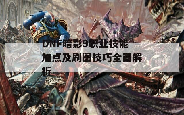 DNF暗影9职业技能加点及刷图技巧全面解析