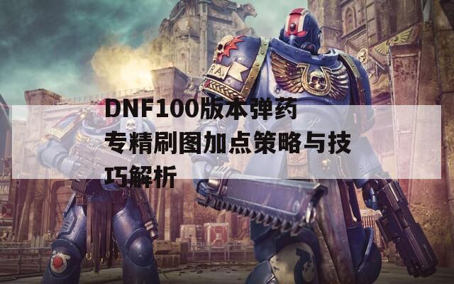 DNF100版本弹药专精刷图加点策略与技巧解析