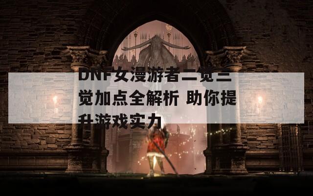 DNF女漫游者二觉三觉加点全解析 助你提升游戏实力