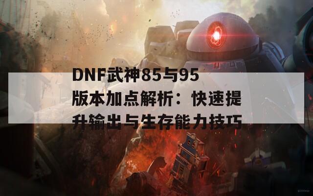 DNF武神85与95版本加点解析：快速提升输出与生存能力技巧