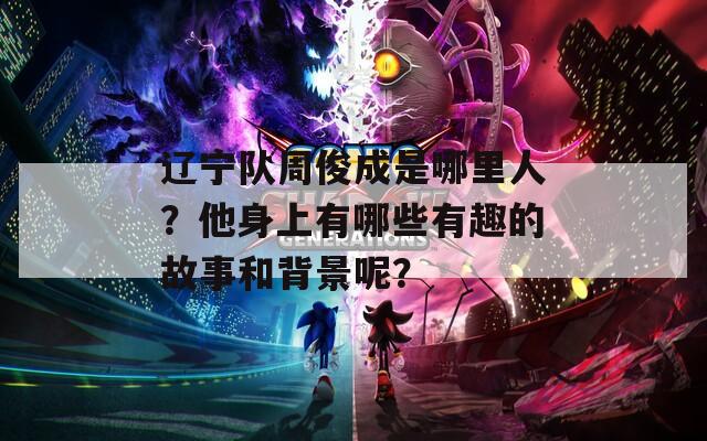 辽宁队周俊成是哪里人？他身上有哪些有趣的故事和背景呢？