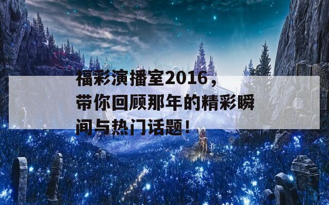 福彩演播室2016，带你回顾那年的精彩瞬间与热门话题！