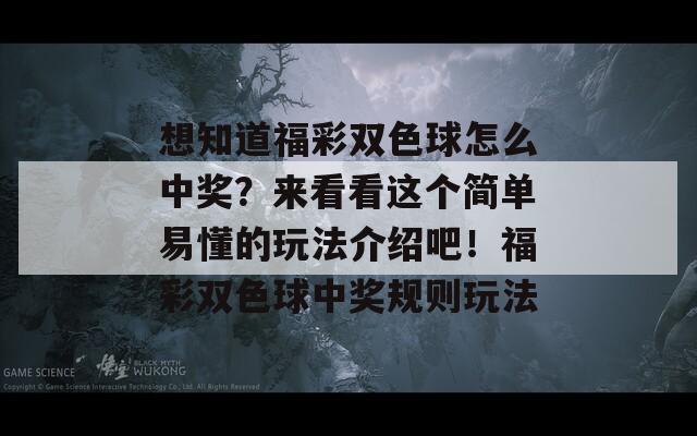 想知道福彩双色球怎么中奖？来看看这个简单易懂的玩法介绍吧！福彩双色球中奖规则玩法