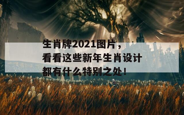 生肖牌2021图片，看看这些新年生肖设计都有什么特别之处！