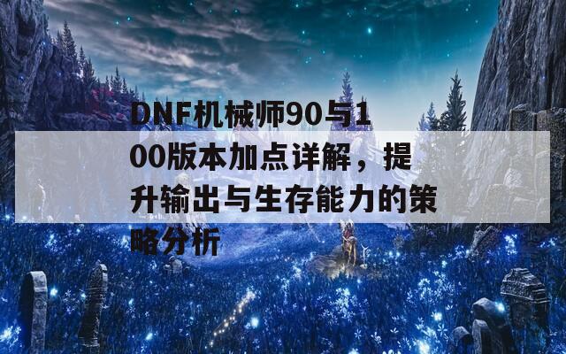 DNF机械师90与100版本加点详解，提升输出与生存能力的策略分析